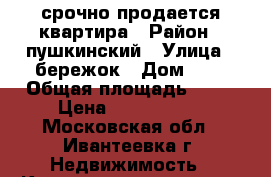 срочно продается квартира › Район ­ пушкинский › Улица ­ бережок › Дом ­ 6 › Общая площадь ­ 64 › Цена ­ 4 400 000 - Московская обл., Ивантеевка г. Недвижимость » Квартиры продажа   . Московская обл.,Ивантеевка г.